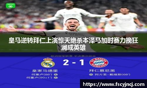 皇马逆转拜仁上演惊天绝杀本泽马加时赛力挽狂澜成英雄