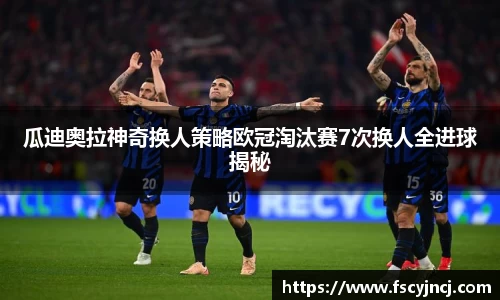 瓜迪奥拉神奇换人策略欧冠淘汰赛7次换人全进球揭秘