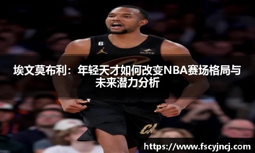 埃文莫布利：年轻天才如何改变NBA赛场格局与未来潜力分析